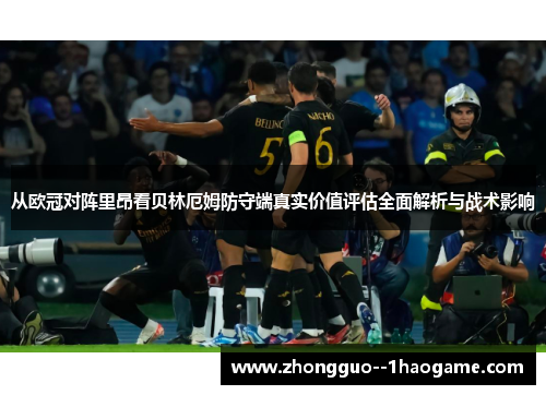 从欧冠对阵里昂看贝林厄姆防守端真实价值评估全面解析与战术影响