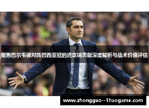 聚焦巴尔韦德对阵巴西亚冠的进攻端贡献深度解析与战术价值评估