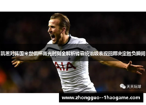 凯恩对阵国米世俱杯高光时刻全解析锋霸统治级表现回顾决定胜负瞬间