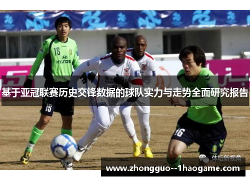 基于亚冠联赛历史交锋数据的球队实力与走势全面研究报告