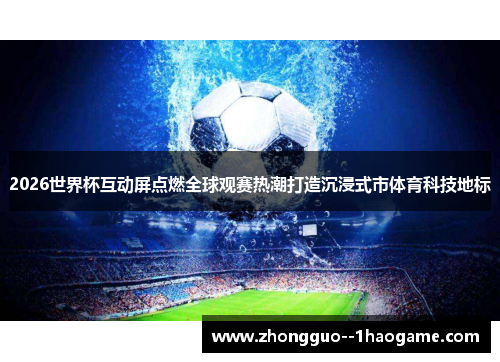 2026世界杯互动屏点燃全球观赛热潮打造沉浸式市体育科技地标