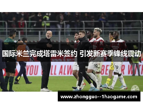 国际米兰完成塔雷米签约 引发新赛季锋线震动