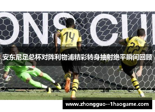 安东尼足总杯对阵利物浦精彩转身抽射绝平瞬间回顾