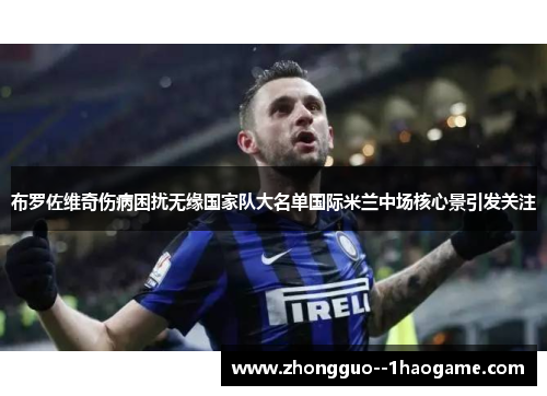 布罗佐维奇伤病困扰无缘国家队大名单国际米兰中场核心景引发关注