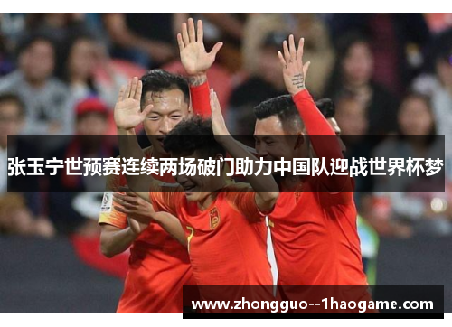 张玉宁世预赛连续两场破门助力中国队迎战世界杯梦