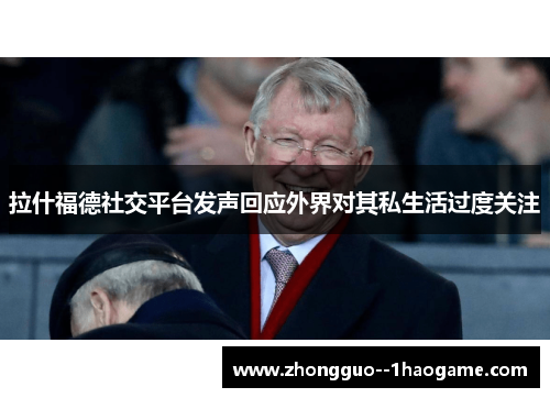 拉什福德社交平台发声回应外界对其私生活过度关注