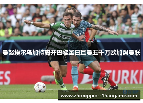 曼努埃尔乌加特离开巴黎圣日耳曼五千万欧加盟曼联