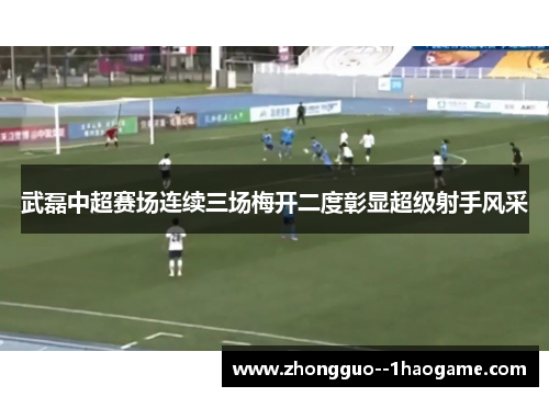 武磊中超赛场连续三场梅开二度彰显超级射手风采