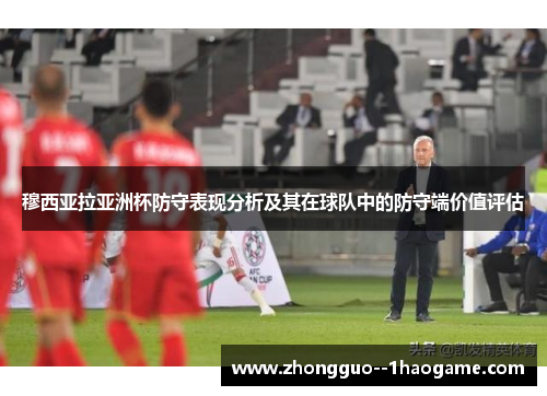 穆西亚拉亚洲杯防守表现分析及其在球队中的防守端价值评估