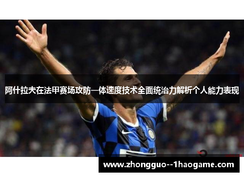 阿什拉夫在法甲赛场攻防一体速度技术全面统治力解析个人能力表现