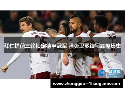 拜仁提前三轮锁定德甲冠军 强势卫冕续写辉煌历史 拜仁提前三轮锁定德甲冠军 强势卫冕续写辉煌历史