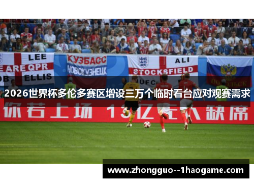 2026世界杯多伦多赛区增设三万个临时看台应对观赛需求