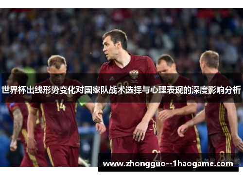 世界杯出线形势变化对国家队战术选择与心理表现的深度影响分析