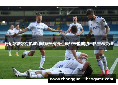 丹尼尔法尔克执教利兹联虽有亮点最终未能成功带队重返英超