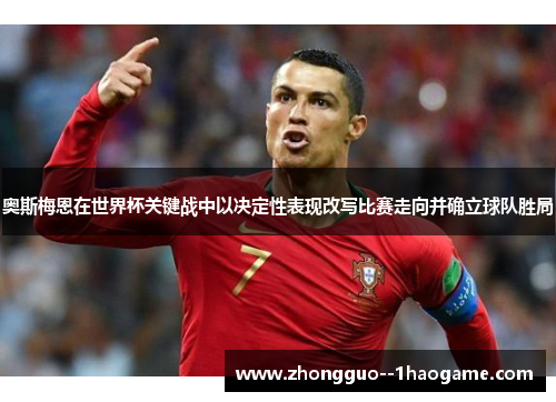 奥斯梅恩在世界杯关键战中以决定性表现改写比赛走向并确立球队胜局