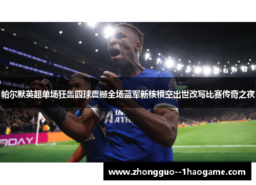 帕尔默英超单场狂轰四球震撼全场蓝军新核横空出世改写比赛传奇之夜