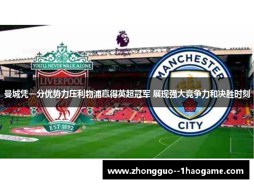 曼城凭一分优势力压利物浦赢得英超冠军 展现强大竞争力和决胜时刻
