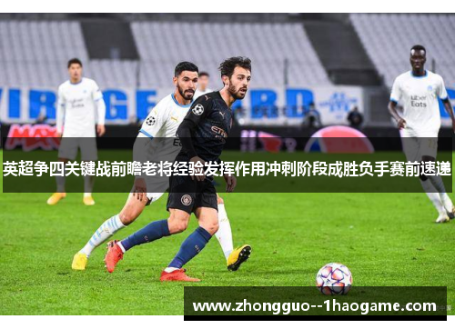 英超争四关键战前瞻老将经验发挥作用冲刺阶段成胜负手赛前速递