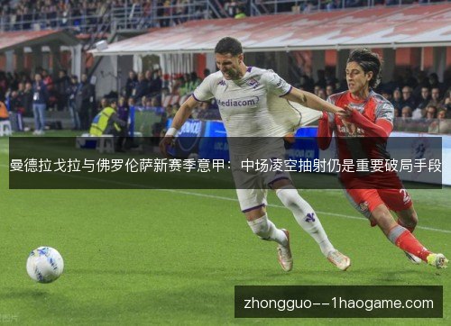 曼德拉戈拉与佛罗伦萨新赛季意甲：中场凌空抽射仍是重要破局手段